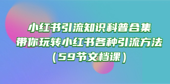 （10223期）小红书引流知识科普合集，带你玩转小红书各种引流方法（59节文档课）-科联星创