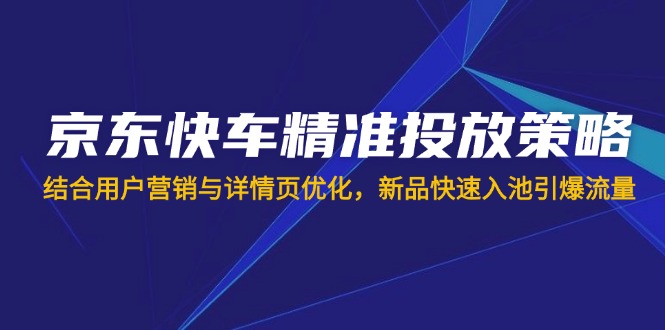 （14185期）京东快车精准投放策略，结合用户营销与详情页优化，新品快速入池引爆流量-科联星创