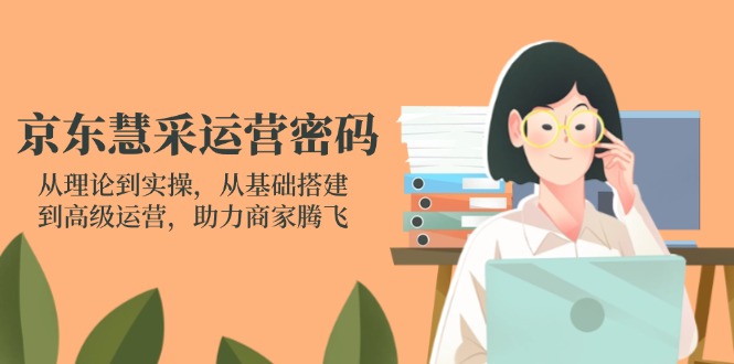 (14248期)京东慧采运营密码:从理论到实操,从基础搭建到高级运营,助力商家腾飞-科联星创