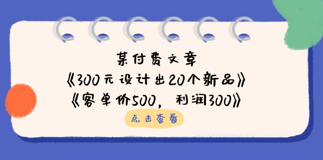 (14209期)某付费文章:《300元设计出20个新品》+《客单价500,利润300》-科联星创