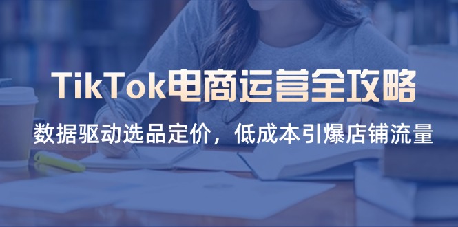 （14343期）TikTok电商运营全攻略，数据驱动选品定价，低成本引爆店铺流量-科联星创