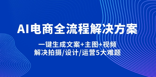 （14200期）AI电商全流程解决方案,一键生成文案+主图+视频,解决拍摄/设计/运营5大难题-科联星创