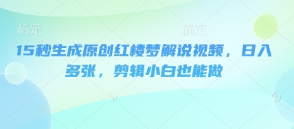 15秒生成原创红楼梦解说视频，日入多张，剪辑小白也能做-科联星创