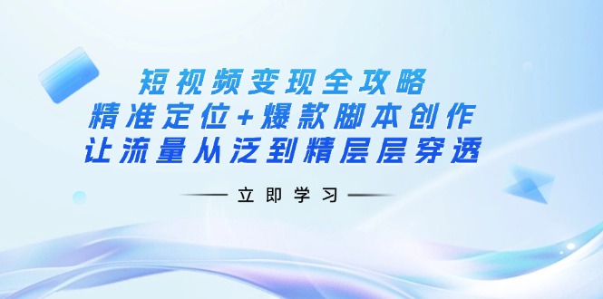 （14159期）短视频变现全攻略：精准定位+爆款脚本创作，让流量从泛到精层层穿透-科联星创