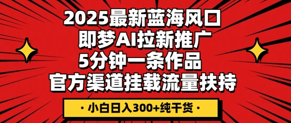 2025最新蓝海风口，即梦AI拉新推广，5分钟一条作品，官方渠道挂载，流量扶持，小白日入3张+纯干货-科联星创