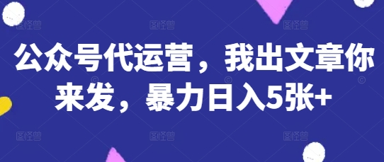 公众号代运营，我出文章你来发，暴力日入5张+【揭秘】-科联星创