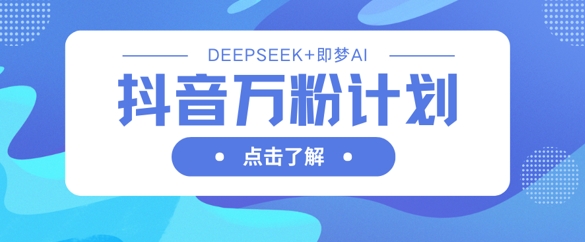 抖音万粉计划,利用DeepSeek+即梦AI生成视频,快速涨到万粉-科联星创