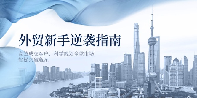 （14201期）外贸新手逆袭指南：高效成交客户，科学规划全球市场，轻松突破瓶颈-科联星创