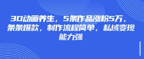 3D动画养生，5条作品涨粉5万，条条爆款，制作流程简单，私域变现能力强-科联星创