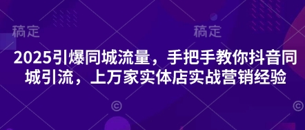2025引爆同城流量，手把手教你抖音同城引流，上万家实体店实战营销经验-科联星创