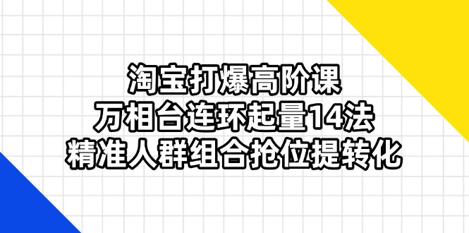 （14298期）淘宝打爆高阶课：万相台连环起量14法，精准人群组合抢位提转化-科联星创