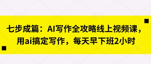 七步成篇：AI写作全攻略线上视频课，用ai搞定写作，每天早下班2小时-科联星创