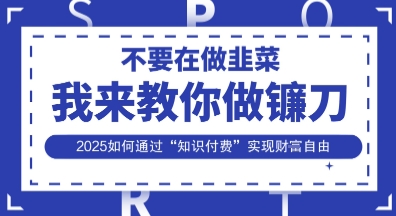 韭菜生涯终结者，我来教你做镰刀，2025如何通过“知识付费”实现财F自由【揭秘】-科联星创