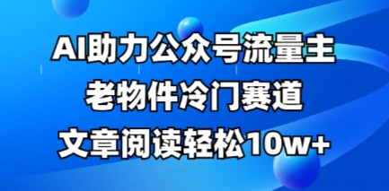 公众号流量主老物件冷门赛道，AI助力，文章阅读轻松10w+，全流程详细教程-科联星创