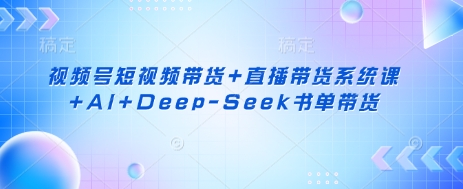 视频号短视频带货+直播带货系统课+AI+Deep-Seek书单带货-科联星创